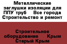 Металлические заглушки изоляции для ППУ труб. - Все города Строительство и ремонт » Строительное оборудование   . Крым,Старый Крым